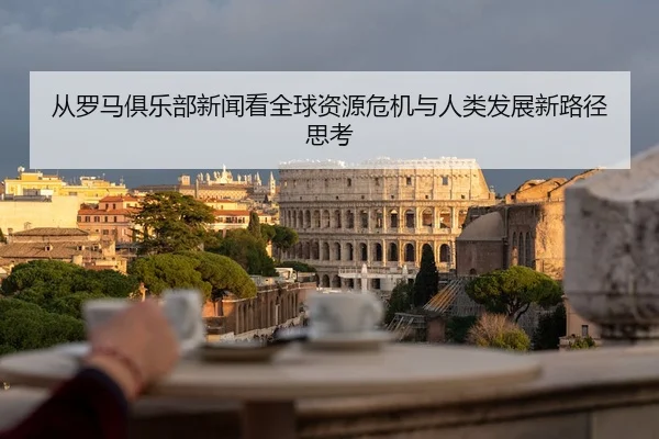cong-luo-ma-ju-le-bu-xin-wen-kan-quan-qiu-zi-yuan-wei-ji-yu-ren-lei-fa-zhan-xin-lu-jing-si-kao-2-476.jpg
