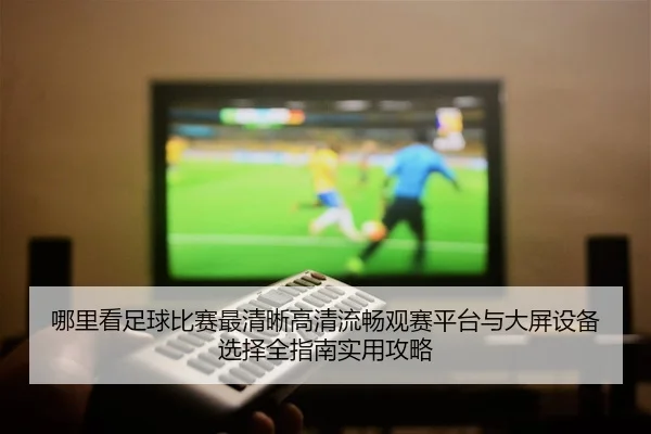 哪里看足球比赛最清晰高清流畅观赛平台与大屏设备选择全指南实用攻略