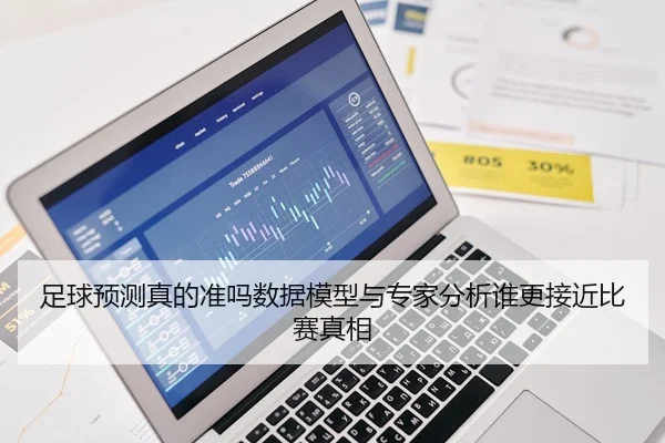 足球预测真的准吗数据模型与专家分析谁更接近比赛真相