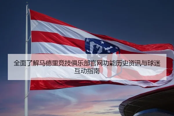 全面了解马德里竞技俱乐部官网功能历史资讯与球迷互动指南