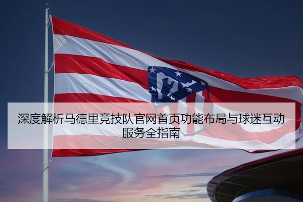 深度解析马德里竞技队官网首页功能布局与球迷互动服务全指南