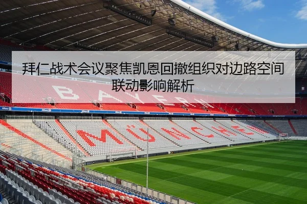 拜仁战术会议聚焦凯恩回撤组织对边路空间联动影响解析