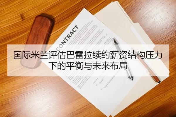 国际米兰评估巴雷拉续约薪资结构压力下的平衡与未来布局