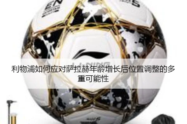 利物浦如何应对萨拉赫年龄增长后位置调整的多重可能性