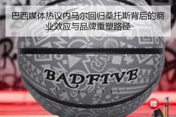 巴西媒体热议内马尔回归桑托斯背后的商业效应与品牌重塑路径